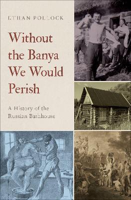Without the Banya We Would Perish: A History of the Russian Bathhouse - Ethan Pollock - cover