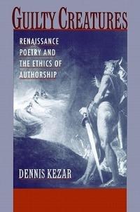 Guilty Creatures: Renaissance Poetry and the Ethics of Authorship - Dennis Kezar - cover