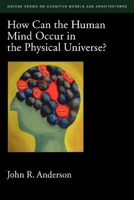 How Can the Human Mind Occur in the Physical Universe? - John R. Anderson - cover