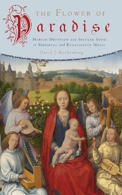 The Flower of Paradise: Marian Devotion and Secular Song in Medieval and Renaissance Music - David J. Rothenberg - cover