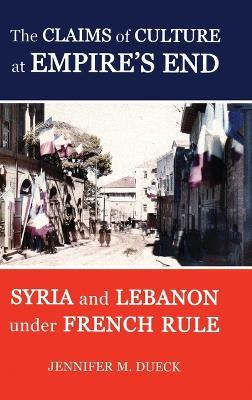 The Claims of Culture at Empire's End: Syria and Lebanon under French Rule - Jennifer M. Dueck - cover