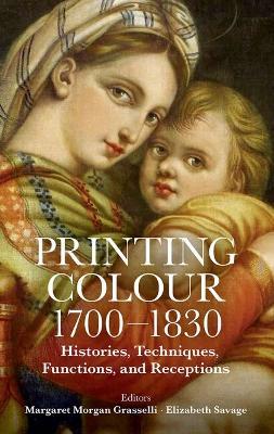 Printing Colour 1700-1830: Histories, Techniques, Functions, and Receptions - Margaret Morgan Grasselli,Elizabeth Savage - cover