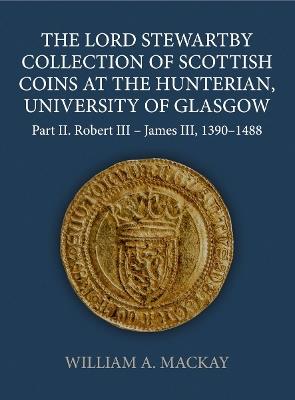 The Lord Stewartby Collection of Scottish Coins at the Hunterian, University of Glasgow: Part II. Robert III - James III, 1390-1488 - William A. MacKay - cover