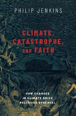 Climate, Catastrophe, and Faith: How Changes in Climate Drive Religious Upheaval - Philip Jenkins - cover