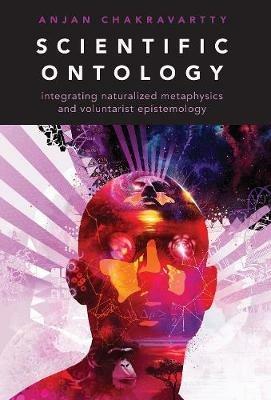 Scientific Ontology: Integrating Naturalized Metaphysics and Voluntarist Epistemology - Anjan Chakravartty - cover