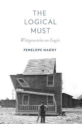 The Logical Must: Wittgenstein on Logic - Penelope Maddy - cover