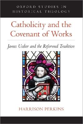 Catholicity and the Covenant of Works: James Ussher and the Reformed Tradition - Harrison Perkins - cover