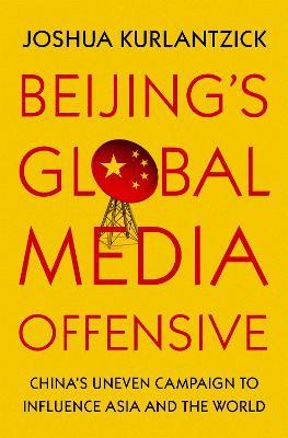 Beijing's Global Media Offensive: China's Uneven Campaign to Influence Asia and the World - Joshua Kurlantzick - cover