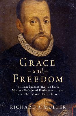 Grace and Freedom: William Perkins and the Early Modern Reformed Understanding of Free Choice and Divine Grace - Richard A. Muller - cover