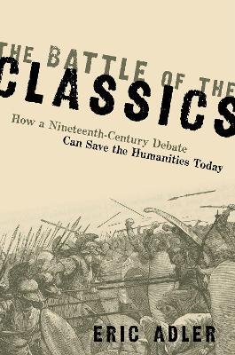 The Battle of the Classics: How a Nineteenth-Century Debate Can Save the Humanities Today - Eric Adler - cover