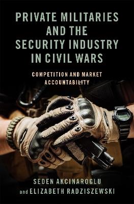 Private Militaries and the Security Industry in Civil Wars: Competition and Market Accountability - Seden Akcinaroglu,Elizabeth Radziszewski - cover