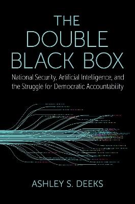 The Double Black Box: National Security, Artificial Intelligence, and the struggle for Democratic Accountability - Ashley S. Deeks - cover