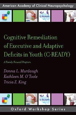 Cognitive Remediation of Executive and Adaptive Deficits in Youth (C-READY): A Family Focused Program - Donna L. Murdaugh,Kathleen M. O'Toole,Tricia Z. King - cover