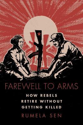Farewell to Arms: How Rebels Retire Without Getting Killed - Rumela Sen - cover