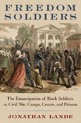 Freedom Soldiers: The Emancipation of Black Soldiers in Civil War Camps, Courts, and Prisons - Jonathan Lande - cover