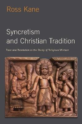 Syncretism and Christian Tradition: Race and Revelation in the Study of Religious Mixture - Ross Kane - cover