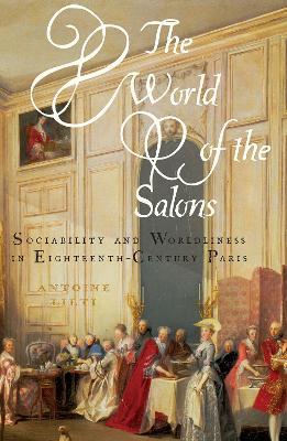 The World of the Salons: Sociability and Worldliness in Eighteenth-Century Paris - Antoine Lilti - cover