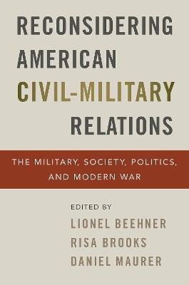Reconsidering American Civil-Military Relations: The Military, Society, Politics, and Modern War - cover