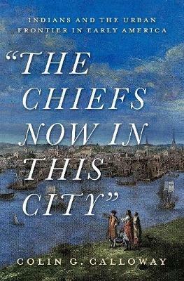 The Chiefs Now in This City: Indians and the Urban Frontier in Early America - Colin G. Calloway - cover