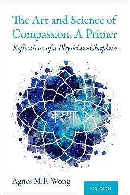 The Art and Science of Compassion, A Primer: Reflections of a Physician-Chaplain - Agnes M.F. Wong - cover