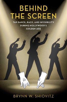 Behind the Screen: Tap Dance, Race, and Invisibility During Hollywood's Golden Age - Brynn W. Shiovitz - cover