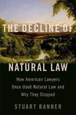 The Decline of Natural Law: How American Lawyers Once Used Natural Law and Why They Stopped - Stuart Banner - cover