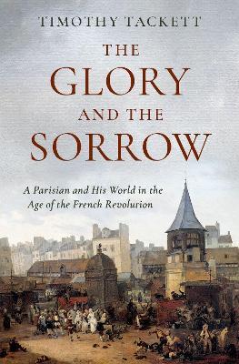 The Glory and the Sorrow: A Parisian and His World in the Age of the French Revolution - Timothy Tackett - cover