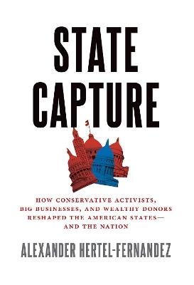 State Capture: How Conservative Activists, Big Businesses, and Wealthy Donors Reshaped the American Statesâand the Nation - Alexander Hertel-Fernandez - cover