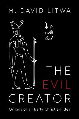 The Evil Creator: Origins of an Early Christian Idea - M. David Litwa - cover