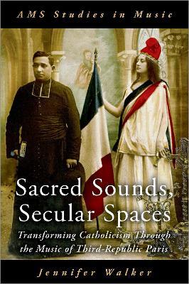 Sacred Sounds, Secular Spaces: Transforming Catholicism Through the Music of Third-Republic Paris - Jennifer Walker - cover