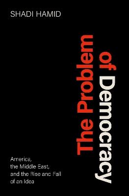 The Problem of Democracy: America, the Middle East, and the Rise and Fall of an Idea - Shadi Hamid - cover