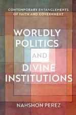 Worldly Politics and Divine Institutions: Contemporary Entanglements of Faith and Government
