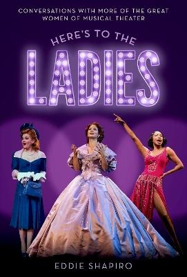 Here's to the Ladies: Conversations with More of the Great Women of Musical Theater - Eddie Shapiro - cover