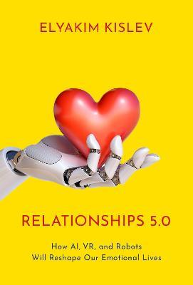 Relationships 5.0: How AI, VR, and Robots Will Reshape Our Emotional Lives - Elyakim Kislev - cover