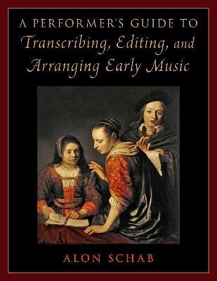 A Performer's Guide to Transcribing, Editing, and Arranging Early Music - Alon Schab - cover