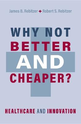 Why Not Better and Cheaper?: Healthcare and Innovation - James B. Rebitzer,Robert S. Rebitzer - cover