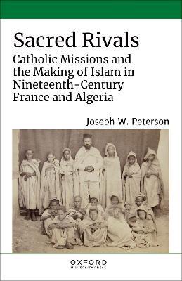 Sacred Rivals: Catholic Missions and the Making of Islam in Nineteenth-Century France and Algeria - Joseph W. Peterson - cover