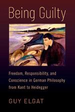 Being Guilty: Freedom, Responsibility, and Conscience in German Philosophy from Kant to Heidegger