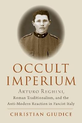 Occult Imperium: Arturo Reghini, Roman Traditionalism, and the Anti-Modern Reaction in Fascist Italy - Christian Giudice - cover