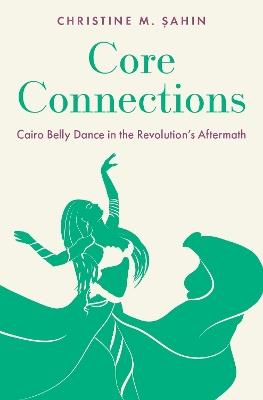 Core Connections: Cairo Belly Dance in the Revolution's Aftermath - Christine M. Şahin - cover