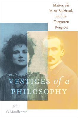 Vestiges of a Philosophy: Matter, the Meta-Spiritual, and the Forgotten Bergson - John Ó Maoilearca - cover