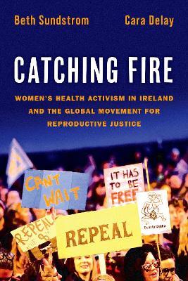Catching Fire: Women's Health Activism in Ireland and the Global Movement for Reproductive Justice - Beth Sundstrom,Cara Delay - cover