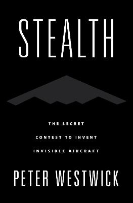 Stealth: The Secret Contest to Invent Invisible Aircraft - Peter Westwick - cover
