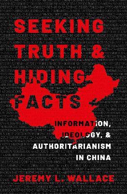 Seeking Truth and Hiding Facts: Information, Ideology, and Authoritarianism in China - Jeremy L. Wallace - cover
