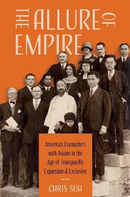 The Allure of Empire: American Encounters with Asians in the Age of Transpacific Expansion and Exclusion - Chris Suh - cover