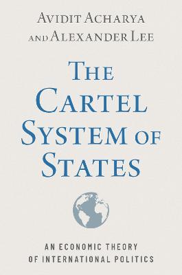 The Cartel System of States: An Economic Theory of International Politics - Avidit Acharya,Alexander Lee - cover
