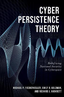 Cyber Persistence Theory: Redefining National Security in Cyberspace - Michael P. Fischerkeller,Emily O. Goldman,Richard J. Harknett - cover