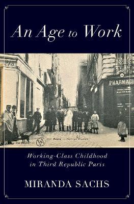 An Age to Work: Working-Class Childhood in Third Republic Paris - Miranda Sachs - cover