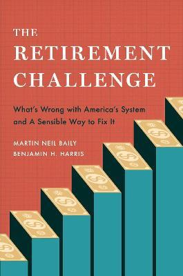 The Retirement Challenge: What's Wrong with America's System and A Sensible Way to Fix It - Martin Neil Baily,Benjamin H. Harris - cover