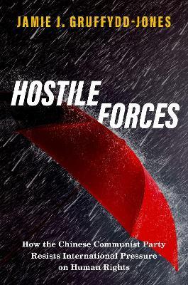 Hostile Forces: How the Chinese Communist Party Resists International Pressure on Human Rights - Jamie J. Gruffydd-Jones - cover